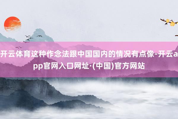 开云体育这种作念法跟中国国内的情况有点像-开云app官网入口网址·(中国)官方网站