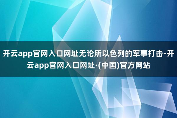 开云app官网入口网址无论所以色列的军事打击-开云app官网入口网址·(中国)官方网站