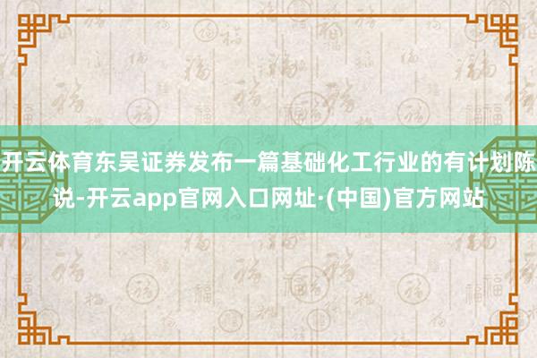 开云体育东吴证券发布一篇基础化工行业的有计划陈说-开云app官网入口网址·(中国)官方网站