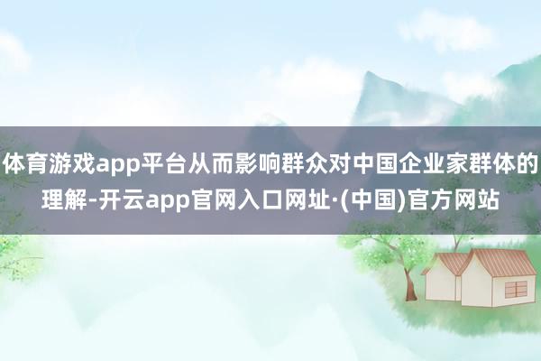 体育游戏app平台从而影响群众对中国企业家群体的理解-开云app官网入口网址·(中国)官方网站