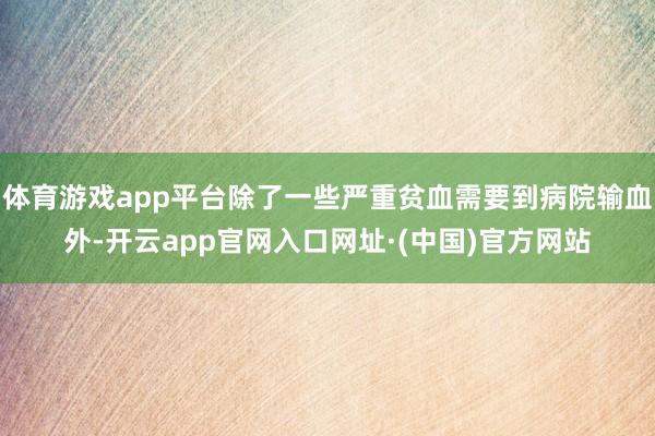 体育游戏app平台除了一些严重贫血需要到病院输血外-开云app官网入口网址·(中国)官方网站