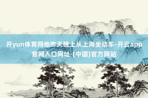 开yun体育网他昨天晚上从上海坐动车-开云app官网入口网址·(中国)官方网站