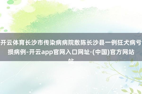 开云体育长沙市传染病病院敷陈长沙县一例狂犬病亏损病例-开云app官网入口网址·(中国)官方网站