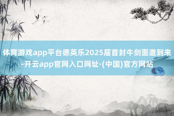 体育游戏app平台德英乐2025届首封牛剑面邀到来-开云app官网入口网址·(中国)官方网站