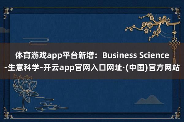 体育游戏app平台新增：Business Science-生意科学-开云app官网入口网址·(中国)官方网站