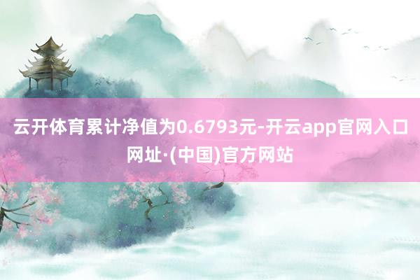 云开体育累计净值为0.6793元-开云app官网入口网址·(中国)官方网站