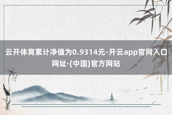 云开体育累计净值为0.9314元-开云app官网入口网址·(中国)官方网站