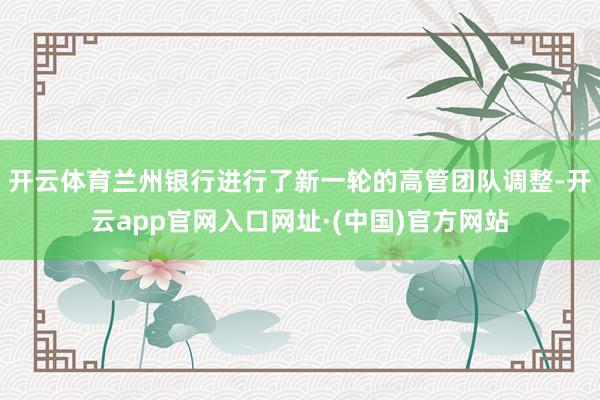 开云体育兰州银行进行了新一轮的高管团队调整-开云app官网入口网址·(中国)官方网站