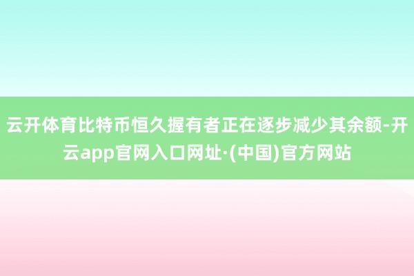 云开体育比特币恒久握有者正在逐步减少其余额-开云app官网入口网址·(中国)官方网站