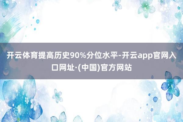 开云体育提高历史90%分位水平-开云app官网入口网址·(中国)官方网站