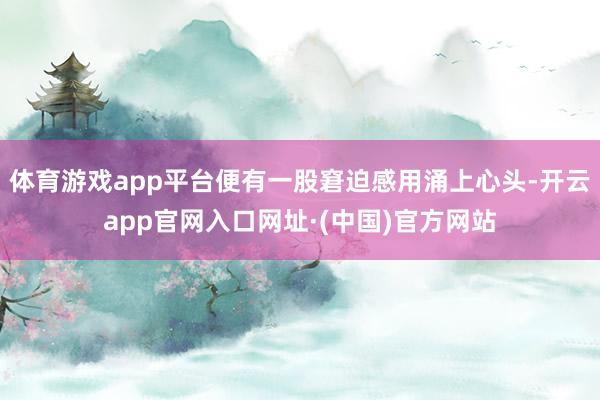 体育游戏app平台便有一股窘迫感用涌上心头-开云app官网入口网址·(中国)官方网站