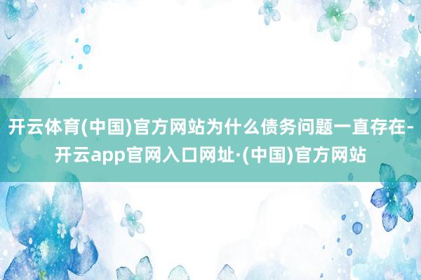 开云体育(中国)官方网站为什么债务问题一直存在-开云app官网入口网址·(中国)官方网站