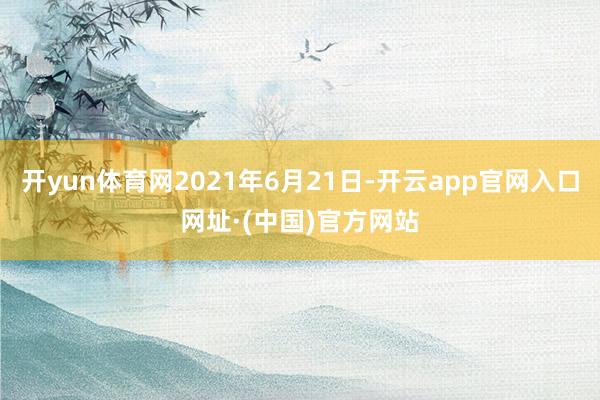 开yun体育网2021年6月21日-开云app官网入口网址·(中国)官方网站