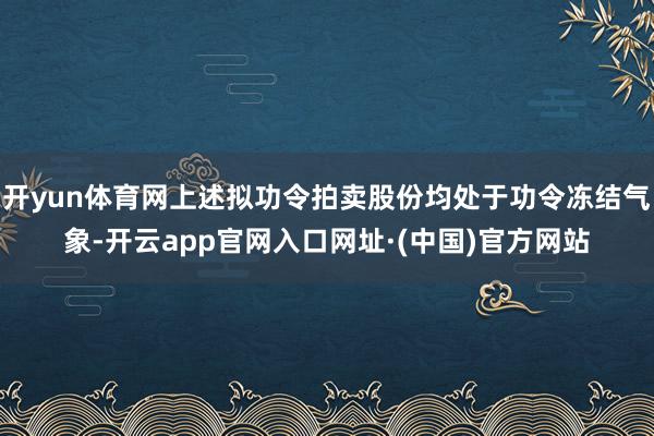 开yun体育网上述拟功令拍卖股份均处于功令冻结气象-开云app官网入口网址·(中国)官方网站