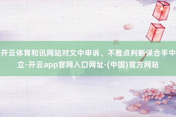 开云体育和讯网站对文中申诉、不雅点判断保合手中立-开云app官网入口网址·(中国)官方网站