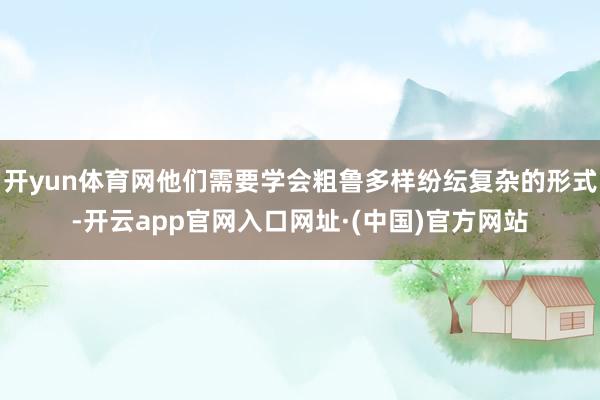 开yun体育网他们需要学会粗鲁多样纷纭复杂的形式-开云app官网入口网址·(中国)官方网站