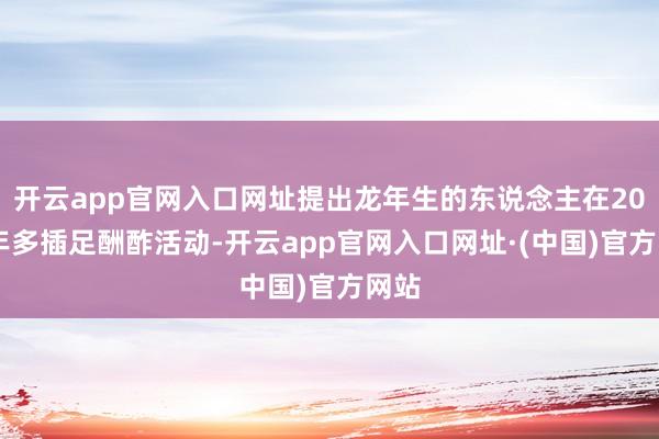 开云app官网入口网址提出龙年生的东说念主在2025年多插足酬酢活动-开云app官网入口网址·(中国)官方网站