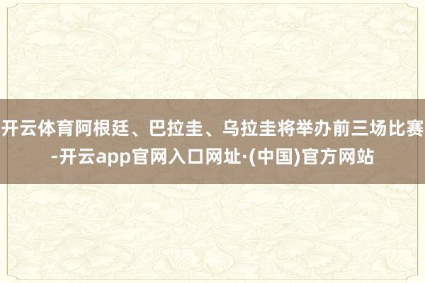 开云体育阿根廷、巴拉圭、乌拉圭将举办前三场比赛-开云app官网入口网址·(中国)官方网站