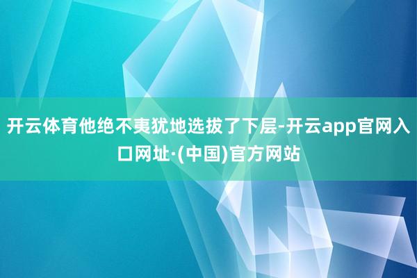 开云体育他绝不夷犹地选拔了下层-开云app官网入口网址·(中国)官方网站