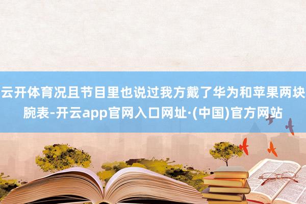 云开体育况且节目里也说过我方戴了华为和苹果两块腕表-开云app官网入口网址·(中国)官方网站