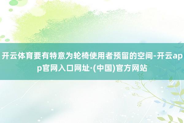 开云体育要有特意为轮椅使用者预留的空间-开云app官网入口网址·(中国)官方网站