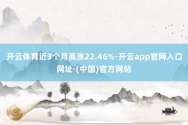 开云体育近3个月高涨22.46%-开云app官网入口网址·(中国)官方网站