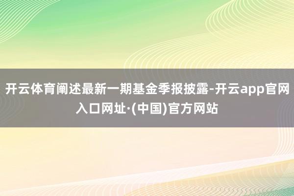 开云体育阐述最新一期基金季报披露-开云app官网入口网址·(中国)官方网站