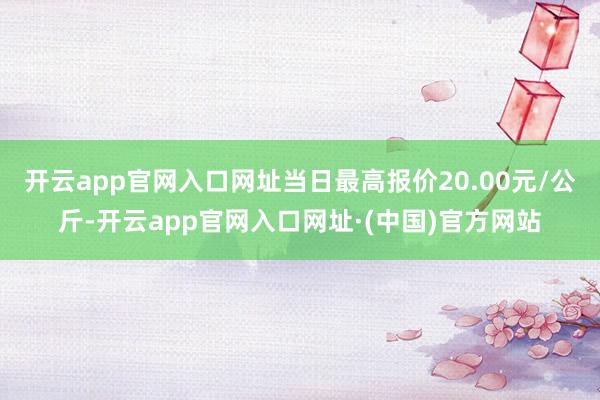 开云app官网入口网址当日最高报价20.00元/公斤-开云app官网入口网址·(中国)官方网站