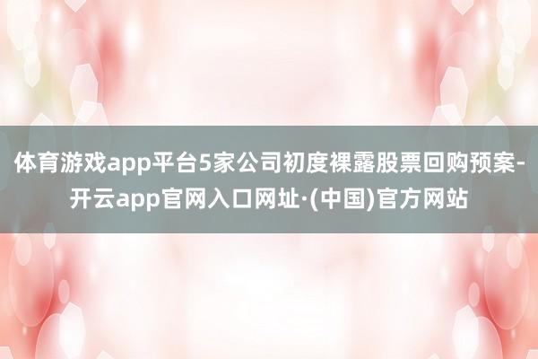 体育游戏app平台5家公司初度裸露股票回购预案-开云app官网入口网址·(中国)官方网站