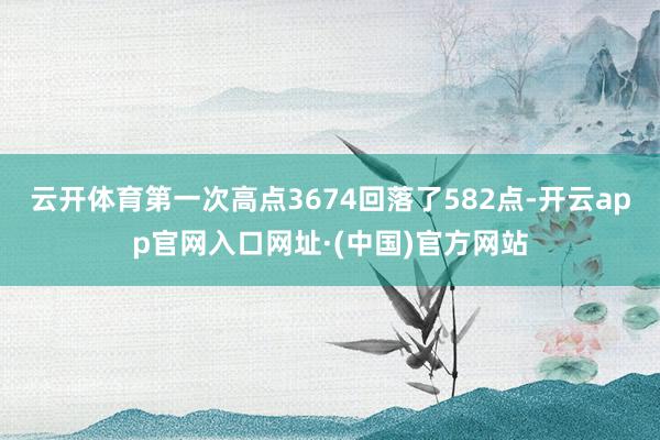 云开体育第一次高点3674回落了582点-开云app官网入口网址·(中国)官方网站