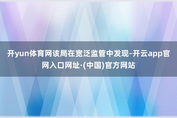 开yun体育网该局在宽泛监管中发现-开云app官网入口网址·(中国)官方网站