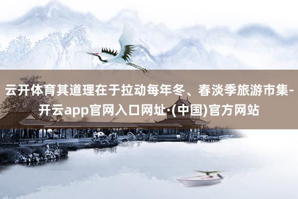 云开体育其道理在于拉动每年冬、春淡季旅游市集-开云app官网入口网址·(中国)官方网站