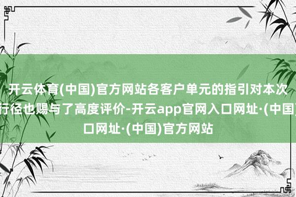 开云体育(中国)官方网站各客户单元的指引对本次岗亭练兵行径也赐与了高度评价-开云app官网入口网址·(中国)官方网站