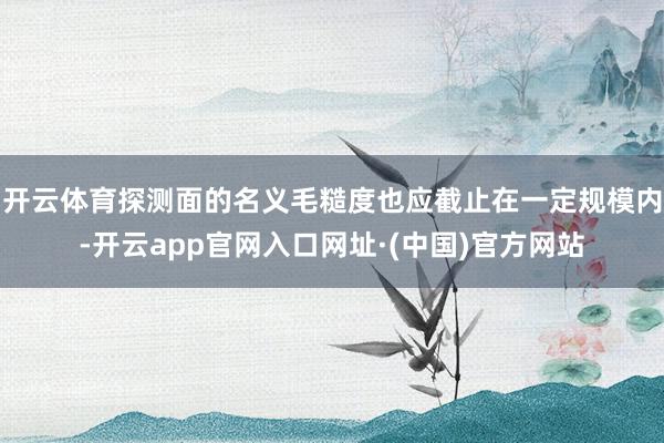 开云体育探测面的名义毛糙度也应截止在一定规模内-开云app官网入口网址·(中国)官方网站