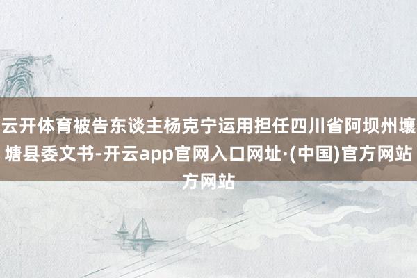 云开体育被告东谈主杨克宁运用担任四川省阿坝州壤塘县委文书-开云app官网入口网址·(中国)官方网站