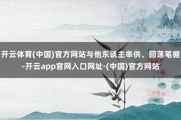 开云体育(中国)官方网站与他东谈主串供、回荡笔据-开云app官网入口网址·(中国)官方网站