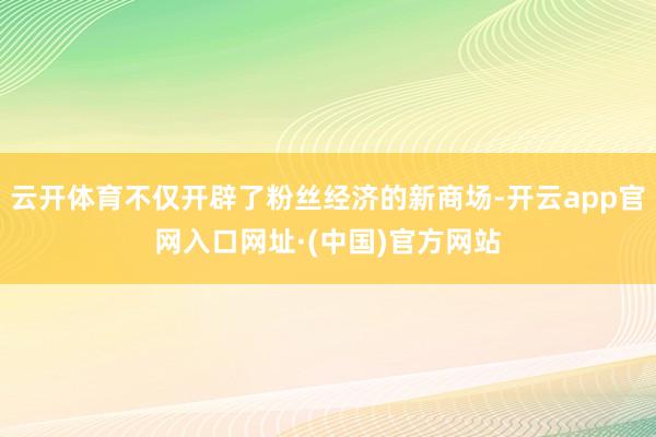 云开体育不仅开辟了粉丝经济的新商场-开云app官网入口网址·(中国)官方网站