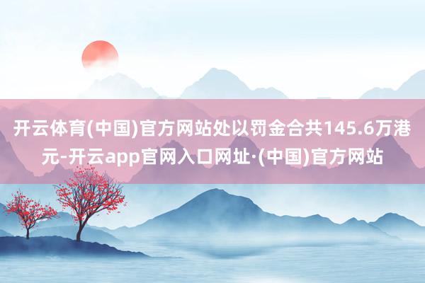 开云体育(中国)官方网站处以罚金合共145.6万港元-开云app官网入口网址·(中国)官方网站