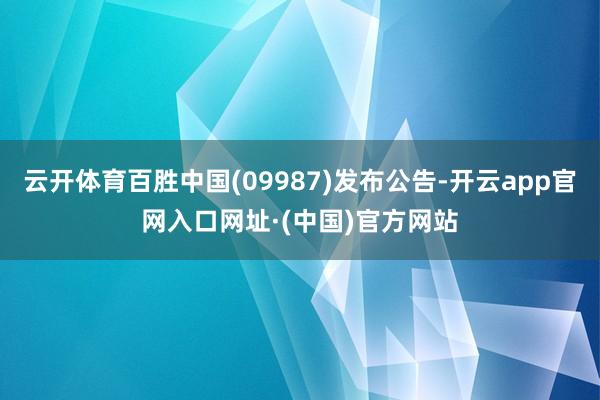 云开体育百胜中国(09987)发布公告-开云app官网入口网址·(中国)官方网站