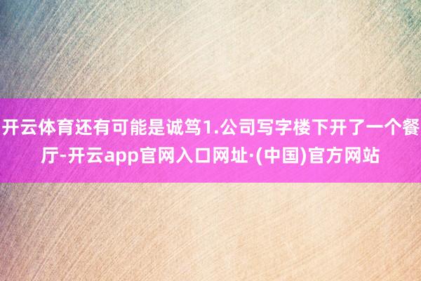 开云体育还有可能是诚笃1.公司写字楼下开了一个餐厅-开云app官网入口网址·(中国)官方网站