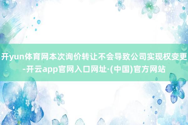 开yun体育网本次询价转让不会导致公司实现权变更-开云app官网入口网址·(中国)官方网站