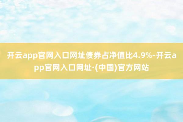 开云app官网入口网址债券占净值比4.9%-开云app官网入口网址·(中国)官方网站