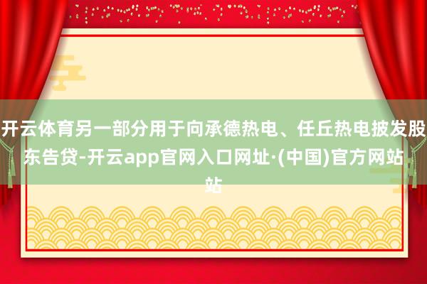 开云体育另一部分用于向承德热电、任丘热电披发股东告贷-开云app官网入口网址·(中国)官方网站