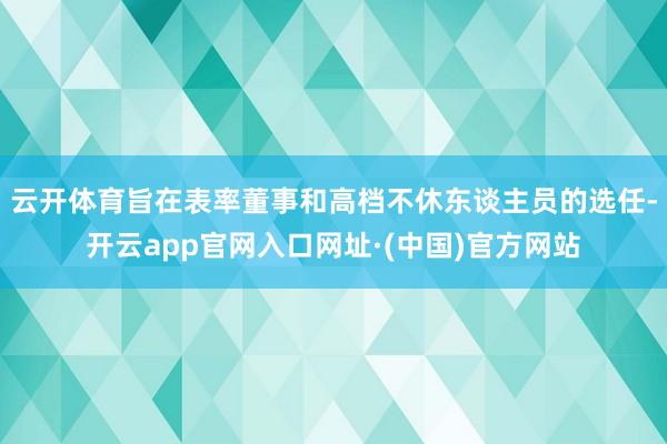 云开体育旨在表率董事和高档不休东谈主员的选任-开云app官网入口网址·(中国)官方网站