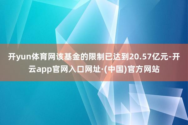 开yun体育网该基金的限制已达到20.57亿元-开云app官网入口网址·(中国)官方网站