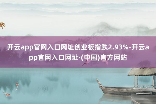 开云app官网入口网址创业板指跌2.93%-开云app官网入口网址·(中国)官方网站