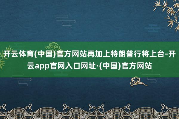 开云体育(中国)官方网站再加上特朗普行将上台-开云app官网入口网址·(中国)官方网站