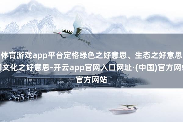 体育游戏app平台定格绿色之好意思、生态之好意思和文化之好意思-开云app官网入口网址·(中国)官方网站