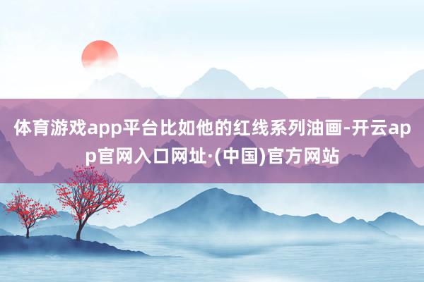 体育游戏app平台比如他的红线系列油画-开云app官网入口网址·(中国)官方网站