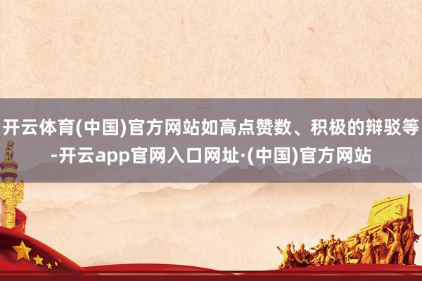 开云体育(中国)官方网站如高点赞数、积极的辩驳等-开云app官网入口网址·(中国)官方网站